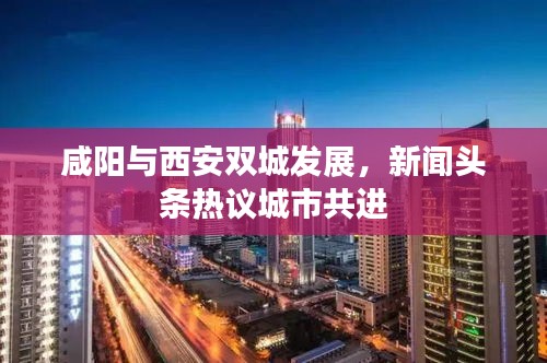 咸陽與西安雙城發(fā)展，新聞頭條熱議城市共進