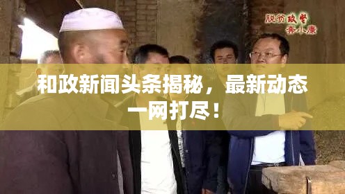和政新聞?lì)^條揭秘，最新動(dòng)態(tài)一網(wǎng)打盡！