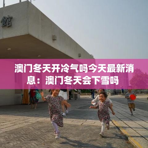 澳門冬天開冷氣嗎今天最新消息：澳門冬天會(huì)下雪嗎 