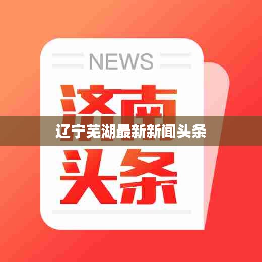 遼寧蕪湖最新新聞?lì)^條