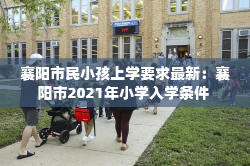 襄陽市民小孩上學要求最新：襄陽市2021年小學入學條件 