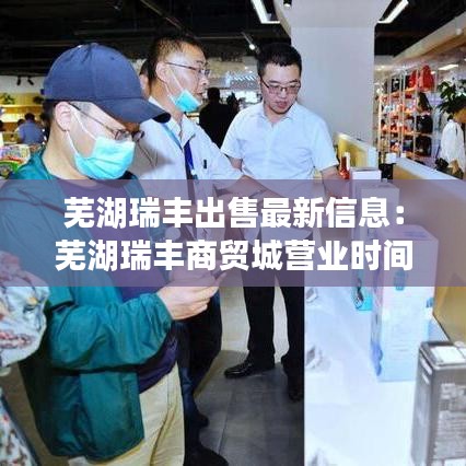 蕪湖瑞豐出售最新信息：蕪湖瑞豐商貿城營業(yè)時間 
