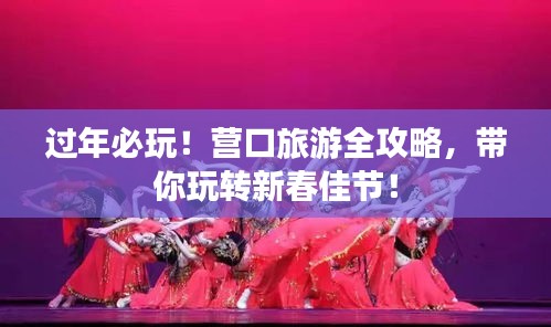 過年必玩！營口旅游全攻略，帶你玩轉新春佳節(jié)！