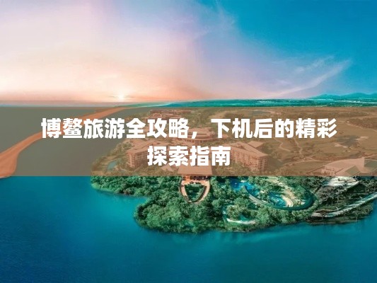 博鰲旅游全攻略，下機(jī)后的精彩探索指南