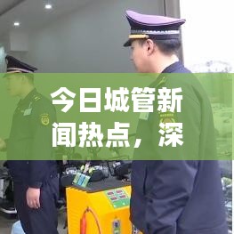 今日城管新聞熱點，深度解讀城市管理最新動態(tài)與發(fā)展趨勢