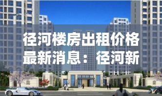 徑河樓房出租價(jià)格最新消息：徑河新城房產(chǎn) 
