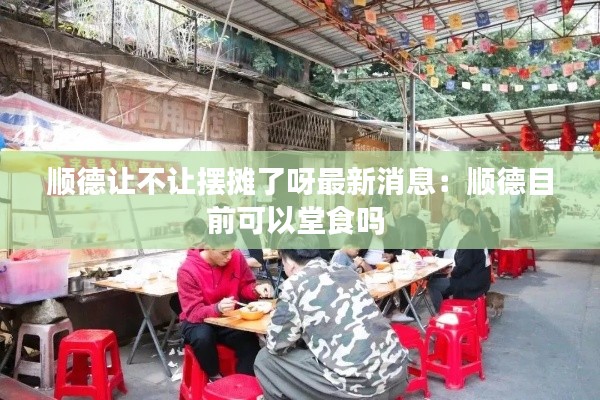 順德讓不讓擺攤了呀最新消息：順德目前可以堂食嗎 