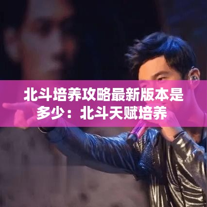 北斗培養(yǎng)攻略最新版本是多少：北斗天賦培養(yǎng) 