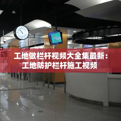 工地做欄桿視頻大全集最新：工地防護(hù)欄桿施工視頻 