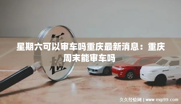 星期六可以審車嗎重慶最新消息：重慶周末能審車嗎 
