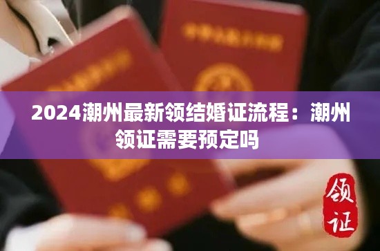 2024潮州最新領(lǐng)結(jié)婚證流程：潮州領(lǐng)證需要預(yù)定嗎 