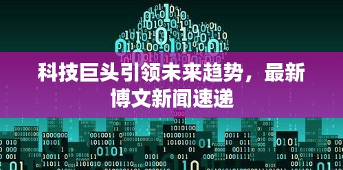 科技巨頭引領(lǐng)未來趨勢，最新博文新聞速遞