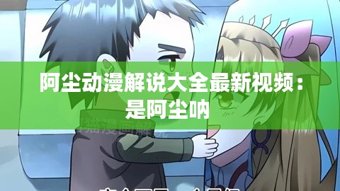 阿塵動漫解說大全最新視頻：是阿塵吶 