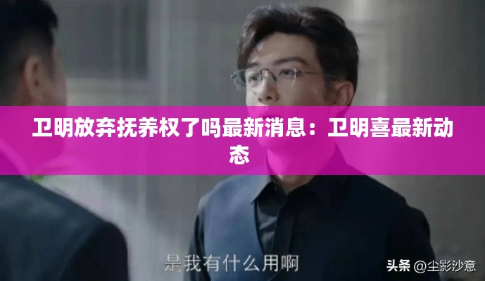 衛(wèi)明放棄撫養(yǎng)權(quán)了嗎最新消息：衛(wèi)明喜最新動態(tài) 