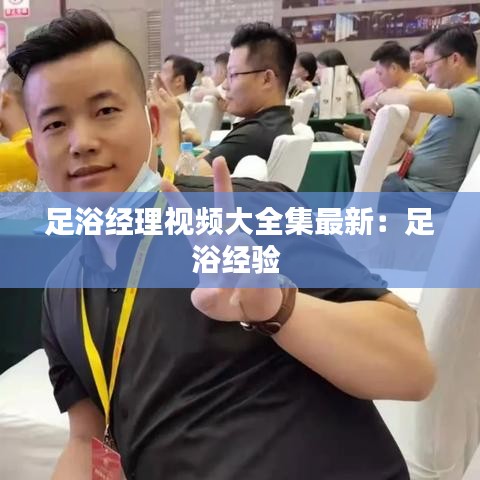 足浴經(jīng)理視頻大全集最新：足浴經(jīng)驗 
