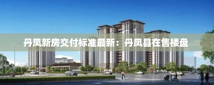 丹鳳新房交付標(biāo)準(zhǔn)最新：丹鳳縣在售樓盤 