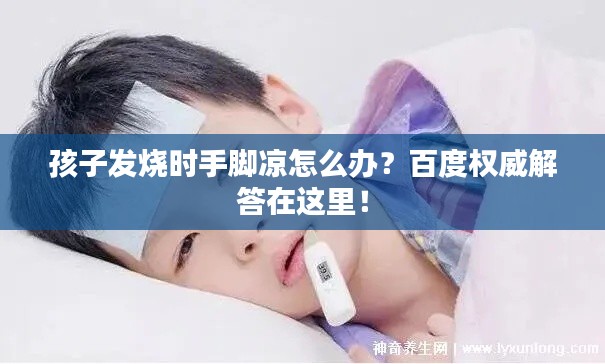 孩子發(fā)燒時(shí)手腳涼怎么辦？百度權(quán)威解答在這里！