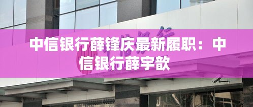 中信銀行薛鋒慶最新履職：中信銀行薛宇歆 