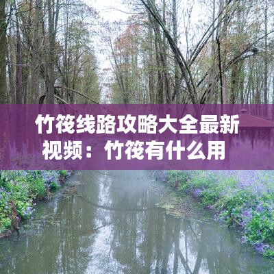 竹筏線路攻略大全最新視頻：竹筏有什么用 