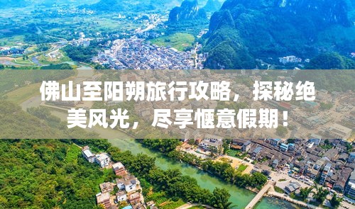 佛山至陽(yáng)朔旅行攻略，探秘絕美風(fēng)光，盡享愜意假期！