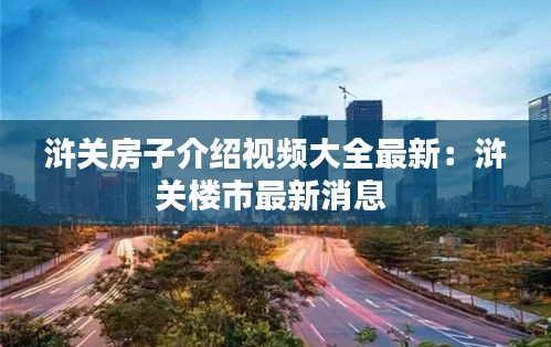 滸關房子介紹視頻大全最新：滸關樓市最新消息 