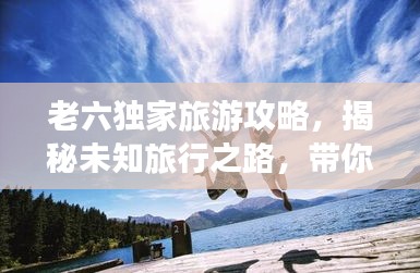 老六獨家旅游攻略，揭秘未知旅行之路，帶你玩轉(zhuǎn)神秘目的地！
