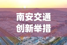 南安交通創(chuàng)新舉措助力現(xiàn)代化體系建設(shè)，新聞頭條揭秘發(fā)展之路