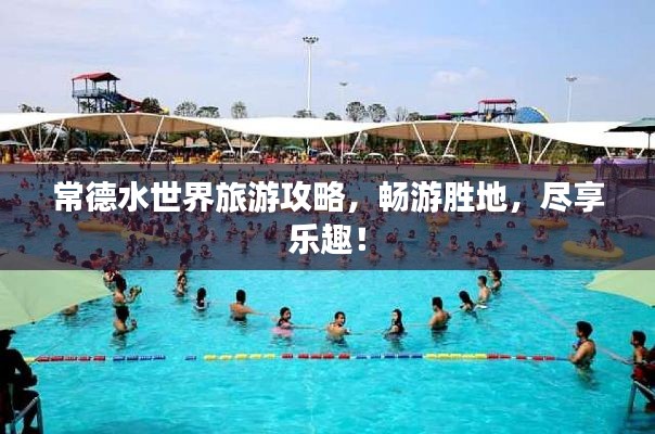 常德水世界旅游攻略，暢游勝地，盡享樂趣！