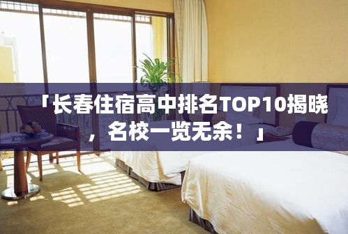 「長(zhǎng)春住宿高中排名TOP10揭曉，名校一覽無(wú)余！」