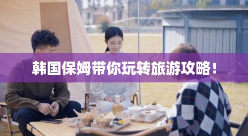 韓國保姆帶你玩轉(zhuǎn)旅游攻略！