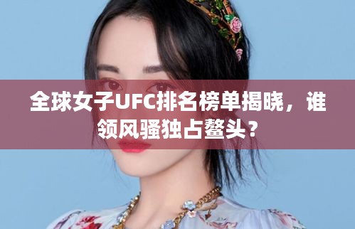全球女子UFC排名榜單揭曉，誰領風騷獨占鰲頭？