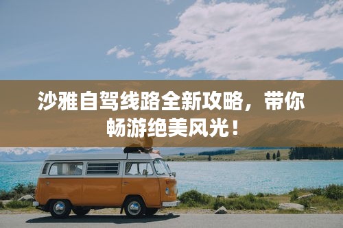 沙雅自駕線路全新攻略，帶你暢游絕美風(fēng)光！