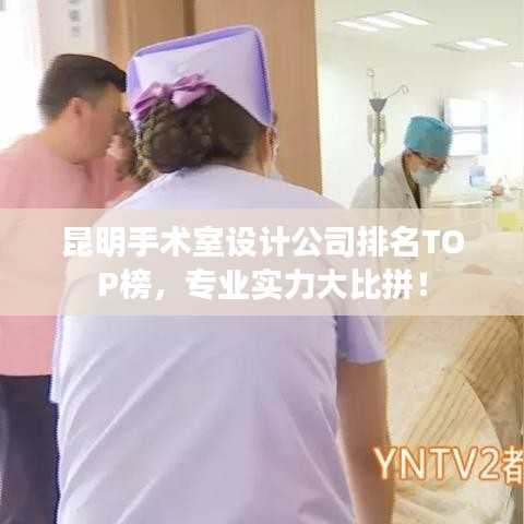 昆明手術(shù)室設(shè)計(jì)公司排名TOP榜，專業(yè)實(shí)力大比拼！
