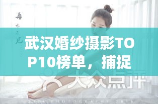 武漢婚紗攝影TOP10榜單，捕捉浪漫瞬間的最佳攝影機(jī)構(gòu)，讓你的婚紗瞬間成為永恒記憶