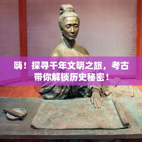 嗨！探尋千年文明之旅，考古帶你解鎖歷史秘密！