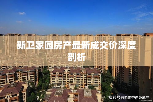 新衛(wèi)家園房產(chǎn)最新成交價(jià)深度剖析