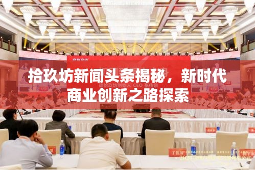 拾玖坊新聞頭條揭秘，新時代商業(yè)創(chuàng)新之路探索