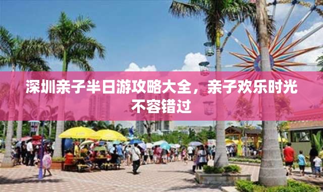 深圳親子半日游攻略大全，親子歡樂時光不容錯過