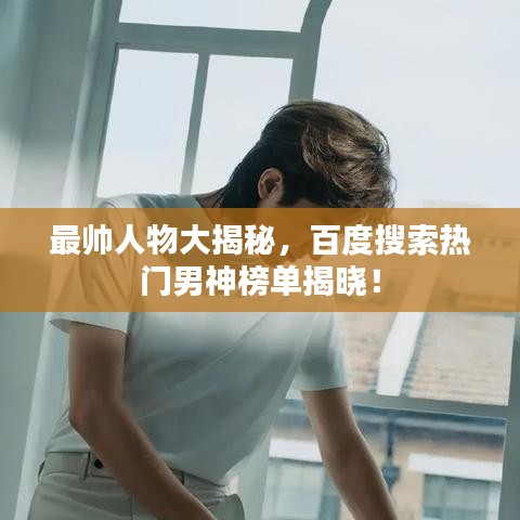 最帥人物大揭秘，百度搜索熱門男神榜單揭曉！