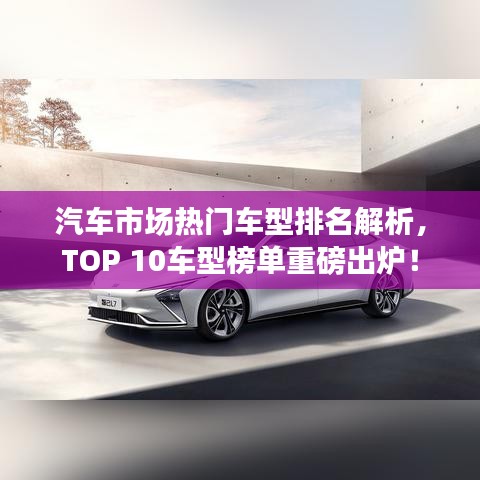 汽車(chē)市場(chǎng)熱門(mén)車(chē)型排名解析，TOP 10車(chē)型榜單重磅出爐！