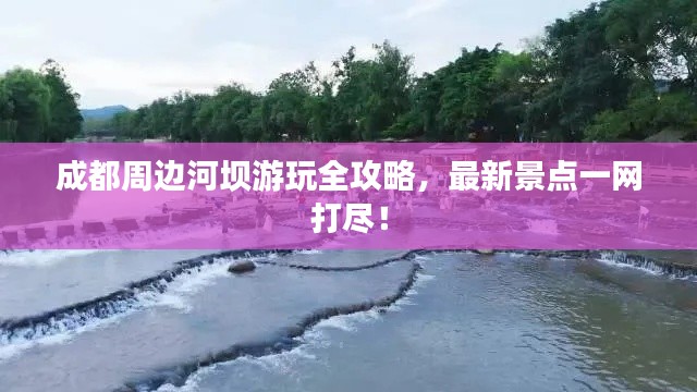 成都周邊河壩游玩全攻略，最新景點(diǎn)一網(wǎng)打盡！