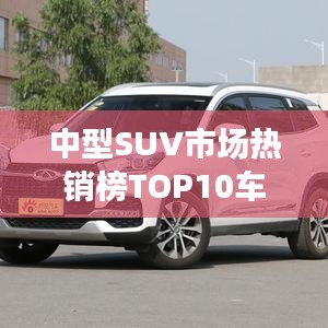 中型SUV市場(chǎng)熱銷榜TOP10車型排名揭曉！