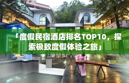 「度假民宿酒店排名TOP10，探索極致度假體驗(yàn)之旅」