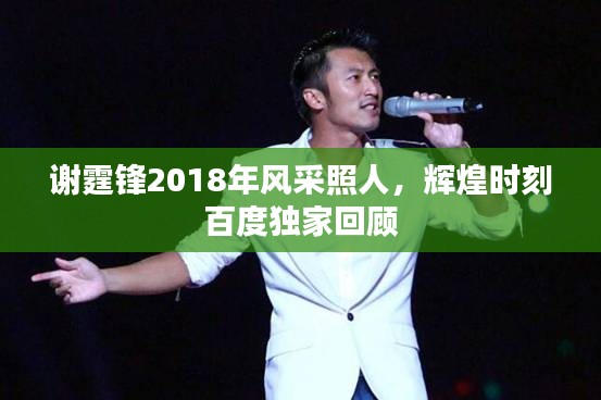 謝霆鋒2018年風(fēng)采照人，輝煌時(shí)刻百度獨(dú)家回顧