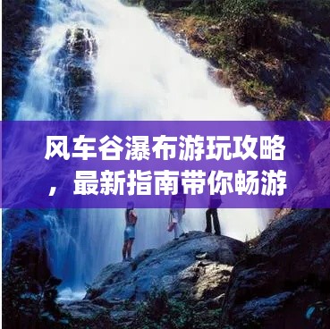風(fēng)車谷瀑布游玩攻略，最新指南帶你暢游瀑布美景