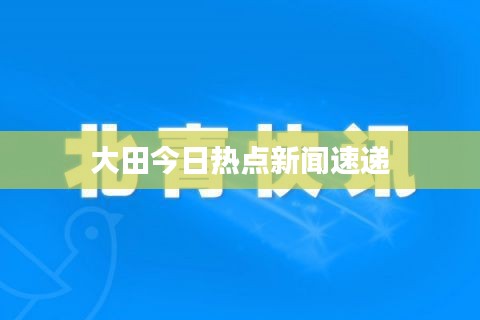 大田今日熱點新聞速遞