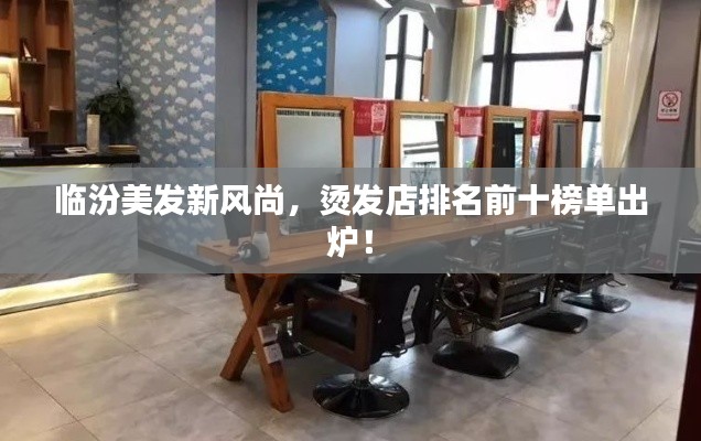 臨汾美發(fā)新風(fēng)尚，燙發(fā)店排名前十榜單出爐！