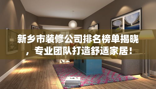 新鄉(xiāng)市裝修公司排名榜單揭曉，專業(yè)團(tuán)隊(duì)打造舒適家居！