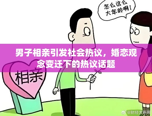 男子相親引發(fā)社會熱議，婚戀觀念變遷下的熱議話題