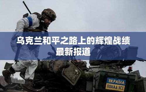 烏克蘭和平之路上的輝煌戰(zhàn)績最新報道